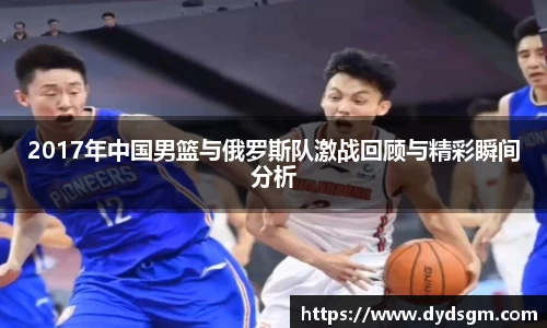 2017年中国男篮与俄罗斯队激战回顾与精彩瞬间分析