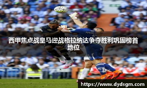 西甲焦点战皇马迎战格拉纳达争夺胜利巩固榜首地位